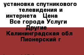 установка спутникового телевидения и интернета › Цена ­ 500 - Все города Услуги » Другие   . Калининградская обл.,Пионерский г.